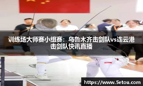 训练场大师赛小组赛：乌鲁木齐击剑队vs连云港击剑队快讯直播