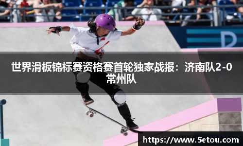 世界滑板锦标赛资格赛首轮独家战报：济南队2-0常州队