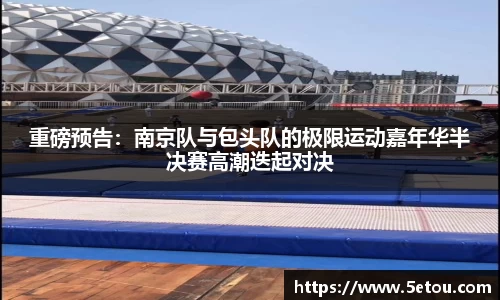 重磅预告：南京队与包头队的极限运动嘉年华半决赛高潮迭起对决