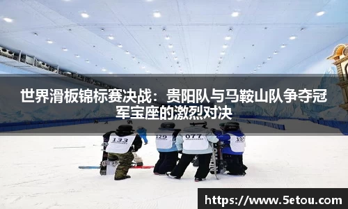 世界滑板锦标赛决战：贵阳队与马鞍山队争夺冠军宝座的激烈对决