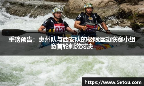 重磅预告：惠州队与西安队的极限运动联赛小组赛首轮刺激对决